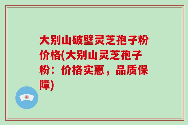 大别山破壁灵芝孢子粉价格(大别山灵芝孢子粉:价格实惠,品质保障)-第1张图片-破壁灵芝孢子粉研究指南 大别山破壁灵芝孢子粉价格(大别山灵芝孢子粉:价格实惠,品质保障)-第1张图片-破壁灵芝孢子粉研究指南