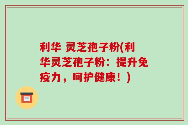 利华 灵芝孢子粉(利华灵芝孢子粉:提升免疫力,呵护健康!)-第1张图片-破壁灵芝孢子粉研究指南 利华 灵芝孢子粉(利华灵芝孢子粉:提升免疫力,呵护健康!)-第1张图片-破壁灵芝孢子粉研究指南
