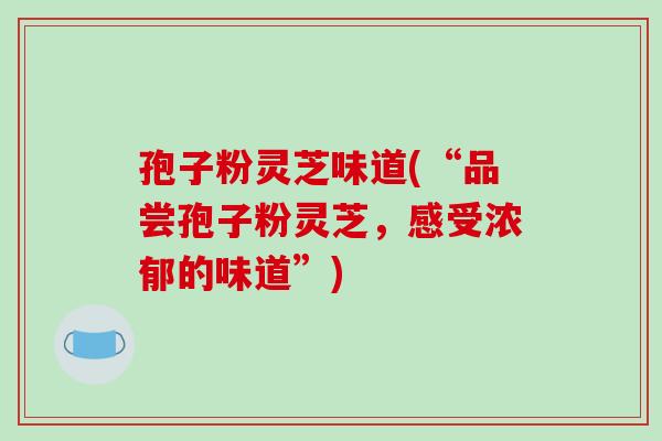孢子粉灵芝味道(“品尝孢子粉灵芝，感受浓郁的味道”)-第1张图片-破壁灵芝孢子粉研究指南