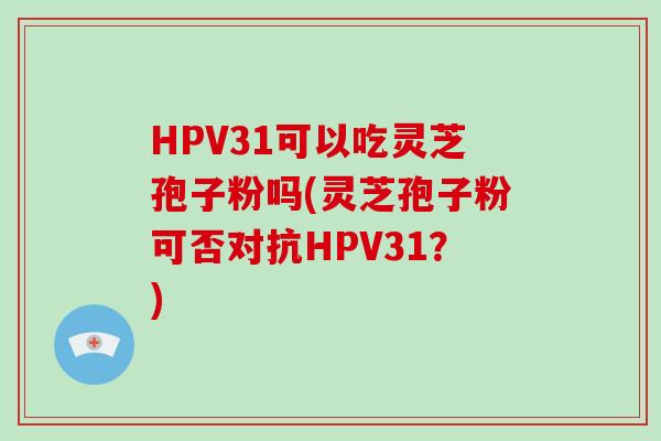 HPV31可以吃灵芝孢子粉吗(灵芝孢子粉可否对抗HPV31?)-第1张图片-破壁灵芝孢子粉研究指南 HPV31可以吃灵芝孢子粉吗(灵芝孢子粉可否对抗HPV31?)-第1张图片-破壁灵芝孢子粉研究指南
