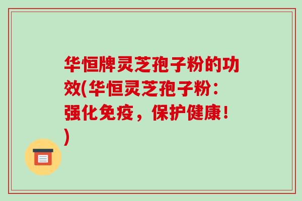 华恒牌灵芝孢子粉的功效(华恒灵芝孢子粉:强化免疫,保护健康!)-第1张图片-破壁灵芝孢子粉研究指南 华恒牌灵芝孢子粉的功效(华恒灵芝孢子粉:强化免疫,保护健康!)-第1张图片-破壁灵芝孢子粉研究指南