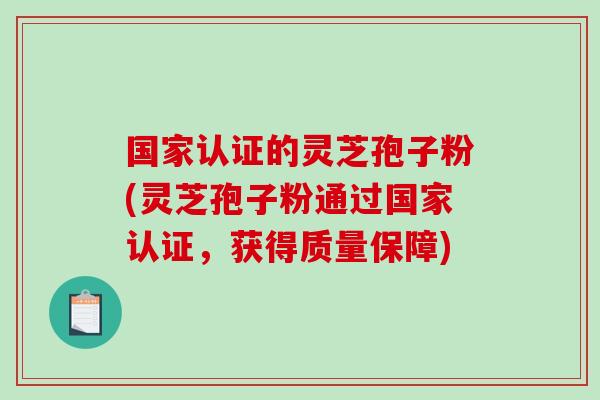 国家认证的灵芝孢子粉(灵芝孢子粉通过国家认证，获得质量保障)-第1张图片-破壁灵芝孢子粉研究指南