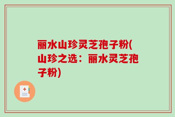 丽水山珍灵芝孢子粉(山珍之选：丽水灵芝孢子粉)-第1张图片-破壁灵芝孢子粉研究指南