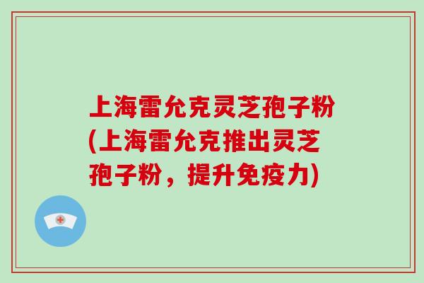 上海雷允克灵芝孢子粉(上海雷允克推出灵芝孢子粉,提升免疫力)-第1张图片-破壁灵芝孢子粉研究指南 上海雷允克灵芝孢子粉(上海雷允克推出灵芝孢子粉,提升免疫力)-第1张图片-破壁灵芝孢子粉研究指南