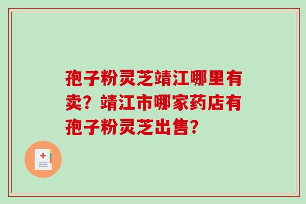 孢子粉灵芝靖江哪里有卖?靖江市哪家药店有孢子粉灵芝出售?-第1张图片-破壁灵芝孢子粉研究指南 孢子粉灵芝靖江哪里有卖?靖江市哪家药店有孢子粉灵芝出售?-第1张图片-破壁灵芝孢子粉研究指南