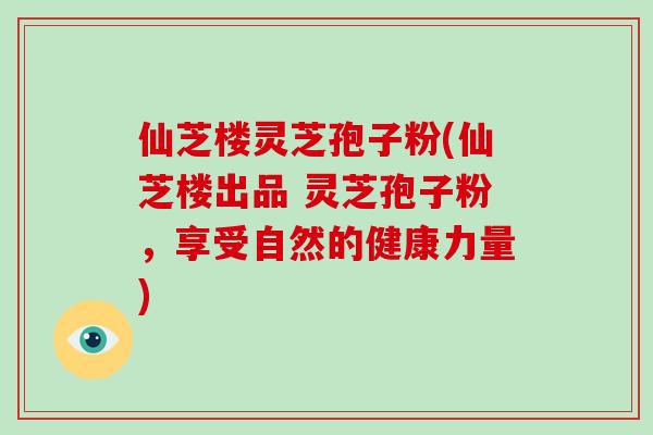 仙芝楼灵芝孢子粉(仙芝楼出品 灵芝孢子粉，享受自然的健康力量)-第1张图片-破壁灵芝孢子粉研究指南