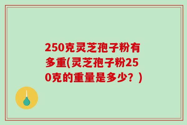 250克灵芝孢子粉有多重(灵芝孢子粉250克的重量是多少?)-第1张图片-破壁灵芝孢子粉研究指南 250克灵芝孢子粉有多重(灵芝孢子粉250克的重量是多少?)-第1张图片-破壁灵芝孢子粉研究指南
