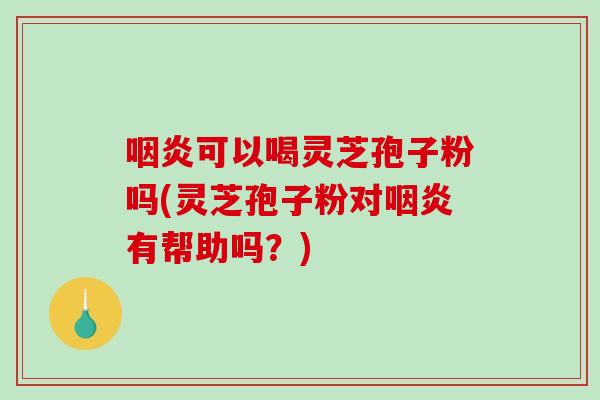 咽炎可以喝灵芝孢子粉吗(灵芝孢子粉对咽炎有帮助吗?)-第1张图片-破壁灵芝孢子粉研究指南 咽炎可以喝灵芝孢子粉吗(灵芝孢子粉对咽炎有帮助吗?)-第1张图片-破壁灵芝孢子粉研究指南