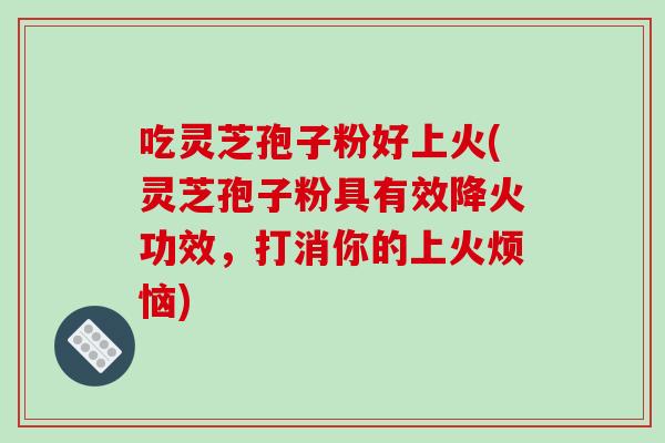 吃灵芝孢子粉好上火(灵芝孢子粉具有效降火功效,打消你的上火烦恼)-第1张图片-破壁灵芝孢子粉研究指南 吃灵芝孢子粉好上火(灵芝孢子粉具有效降火功效,打消你的上火烦恼)-第1张图片-破壁灵芝孢子粉研究指南