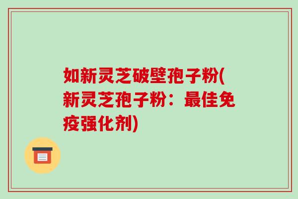 如新灵芝破壁孢子粉(新灵芝孢子粉:最佳免疫强化剂)-第1张图片-破壁灵芝孢子粉研究指南 如新灵芝破壁孢子粉(新灵芝孢子粉:最佳免疫强化剂)-第1张图片-破壁灵芝孢子粉研究指南