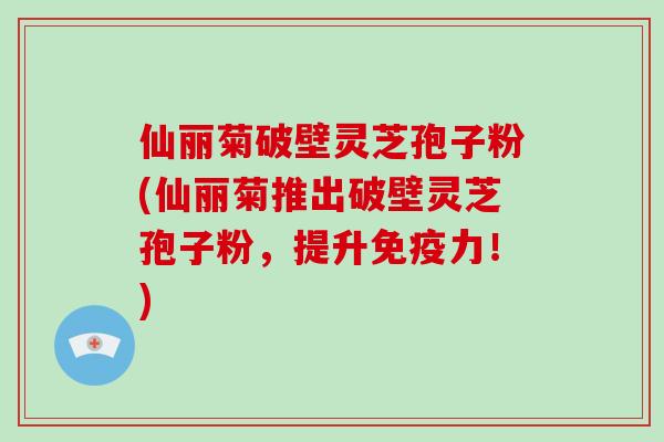 仙丽菊破壁灵芝孢子粉(仙丽菊推出破壁灵芝孢子粉,提升免疫力!)-第1张图片-破壁灵芝孢子粉研究指南 仙丽菊破壁灵芝孢子粉(仙丽菊推出破壁灵芝孢子粉,提升免疫力!)-第1张图片-破壁灵芝孢子粉研究指南