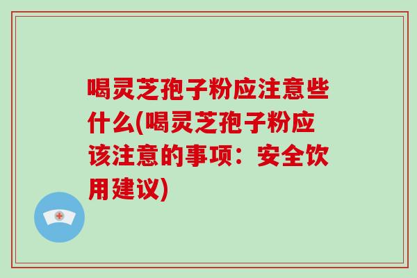 喝灵芝孢子粉应注意些什么(喝灵芝孢子粉应该注意的事项：安全饮用建议)-第1张图片-破壁灵芝孢子粉研究指南