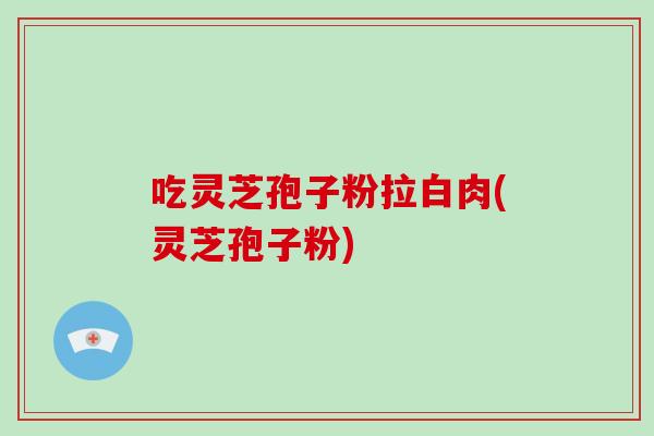 吃灵芝孢子粉拉白肉(灵芝孢子粉)-第1张图片-破壁灵芝孢子粉研究指南 吃灵芝孢子粉拉白肉(灵芝孢子粉)-第1张图片-破壁灵芝孢子粉研究指南