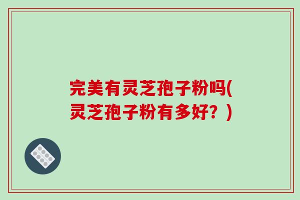 完美有灵芝孢子粉吗(灵芝孢子粉有多好?)-第1张图片-破壁灵芝孢子粉研究指南 完美有灵芝孢子粉吗(灵芝孢子粉有多好?)-第1张图片-破壁灵芝孢子粉研究指南