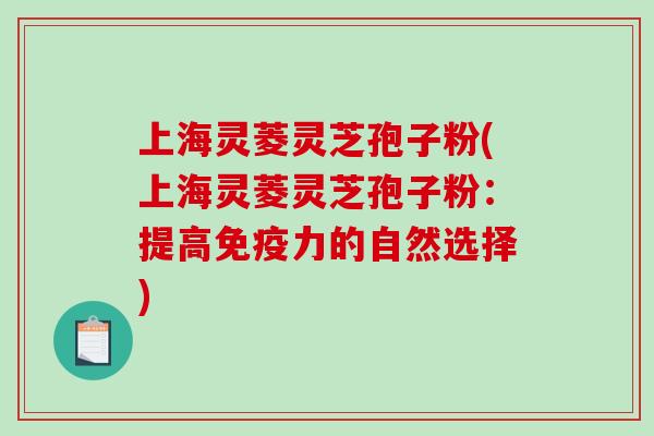 上海灵菱灵芝孢子粉(上海灵菱灵芝孢子粉：提高免疫力的自然选择)-第1张图片-破壁灵芝孢子粉研究指南