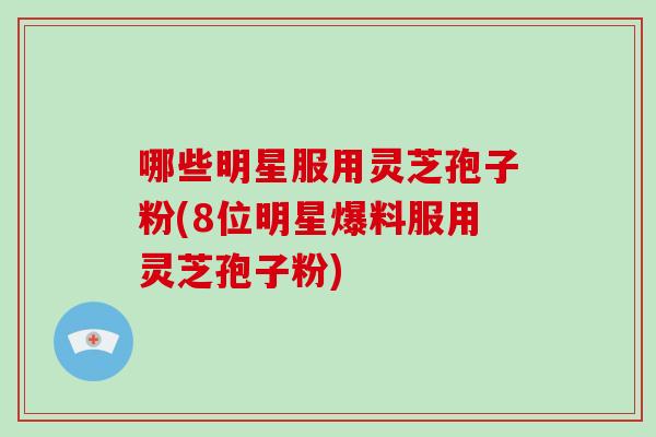 哪些明星服用灵芝孢子粉(8位明星爆料服用灵芝孢子粉)-第1张图片-破壁灵芝孢子粉研究指南 哪些明星服用灵芝孢子粉(8位明星爆料服用灵芝孢子粉)-第1张图片-破壁灵芝孢子粉研究指南