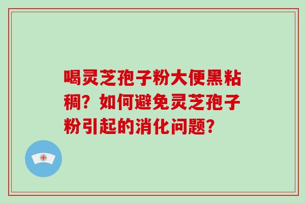 喝灵芝孢子粉大便黑粘稠？如何避免灵芝孢子粉引起的消化问题？-第1张图片-破壁灵芝孢子粉研究指南