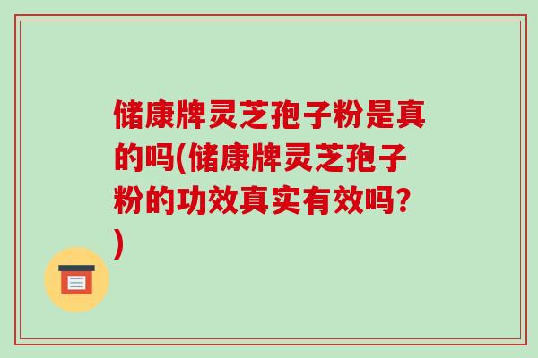 储康牌灵芝孢子粉是真的吗(储康牌灵芝孢子粉的功效真实有效吗?)-第1张图片-破壁灵芝孢子粉研究指南 储康牌灵芝孢子粉是真的吗(储康牌灵芝孢子粉的功效真实有效吗?)-第1张图片-破壁灵芝孢子粉研究指南