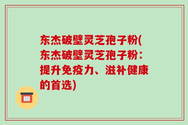 东杰破壁灵芝孢子粉(东杰破壁灵芝孢子粉:提升免疫力、滋补健康的首选)-第1张图片-破壁灵芝孢子粉研究指南 东杰破壁灵芝孢子粉(东杰破壁灵芝孢子粉:提升免疫力、滋补健康的首选)-第1张图片-破壁灵芝孢子粉研究指南