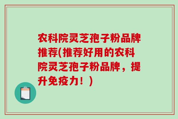 农科院灵芝孢子粉品牌推荐(推荐好用的农科院灵芝孢子粉品牌,提升免疫力!)-第1张图片-破壁灵芝孢子粉研究指南 农科院灵芝孢子粉品牌推荐(推荐好用的农科院灵芝孢子粉品牌,提升免疫力!)-第1张图片-破壁灵芝孢子粉研究指南
