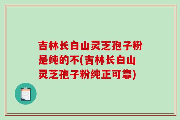 吉林长白山灵芝孢子粉是纯的不(吉林长白山灵芝孢子粉纯正可靠)-第1张图片-破壁灵芝孢子粉研究指南 吉林长白山灵芝孢子粉是纯的不(吉林长白山灵芝孢子粉纯正可靠)-第1张图片-破壁灵芝孢子粉研究指南