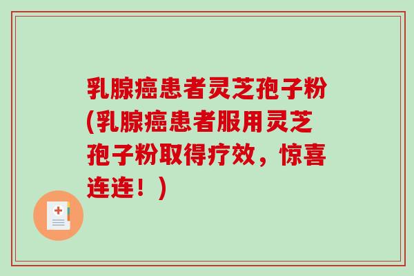乳腺癌患者灵芝孢子粉(乳腺癌患者服用灵芝孢子粉取得疗效,惊喜连连!)-第1张图片-破壁灵芝孢子粉研究指南 乳腺癌患者灵芝孢子粉(乳腺癌患者服用灵芝孢子粉取得疗效,惊喜连连!)-第1张图片-破壁灵芝孢子粉研究指南