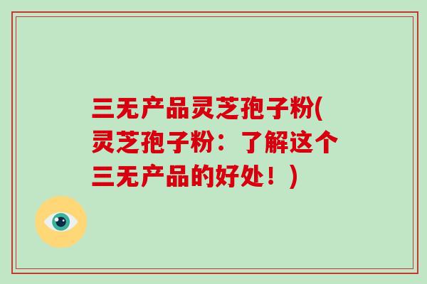 三无产品灵芝孢子粉(灵芝孢子粉:了解这个三无产品的好处!)-第1张图片-破壁灵芝孢子粉研究指南 三无产品灵芝孢子粉(灵芝孢子粉:了解这个三无产品的好处!)-第1张图片-破壁灵芝孢子粉研究指南