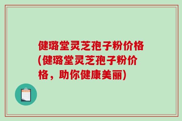 健璐堂灵芝孢子粉价格(健璐堂灵芝孢子粉价格，助你健康美丽)-第1张图片-破壁灵芝孢子粉研究指南