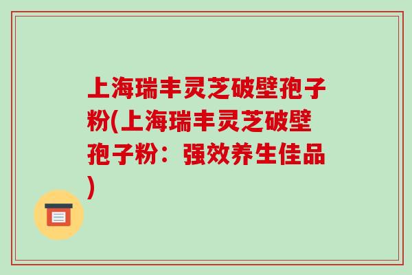 上海瑞丰灵芝破壁孢子粉(上海瑞丰灵芝破壁孢子粉:强效养生佳品)-第1张图片-破壁灵芝孢子粉研究指南 上海瑞丰灵芝破壁孢子粉(上海瑞丰灵芝破壁孢子粉:强效养生佳品)-第1张图片-破壁灵芝孢子粉研究指南