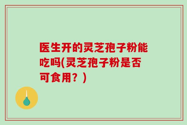 医生开的灵芝孢子粉能吃吗(灵芝孢子粉是否可食用?)-第1张图片-破壁灵芝孢子粉研究指南 医生开的灵芝孢子粉能吃吗(灵芝孢子粉是否可食用?)-第1张图片-破壁灵芝孢子粉研究指南