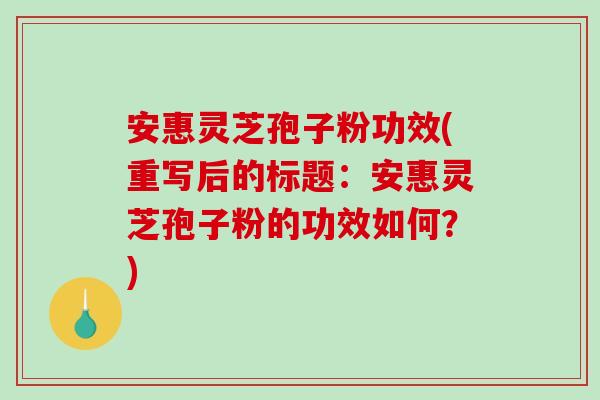 安惠灵芝孢子粉功效(重写后的标题：安惠灵芝孢子粉的功效如何？)-第1张图片-破壁灵芝孢子粉研究指南