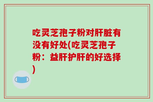 吃灵芝孢子粉对肝脏有没有好处(吃灵芝孢子粉:益肝护肝的好选择)-第1张图片-破壁灵芝孢子粉研究指南 吃灵芝孢子粉对肝脏有没有好处(吃灵芝孢子粉:益肝护肝的好选择)-第1张图片-破壁灵芝孢子粉研究指南