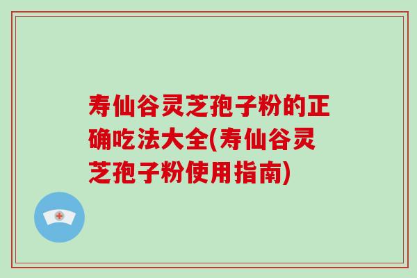 寿仙谷灵芝孢子粉的正确吃法大全(寿仙谷灵芝孢子粉使用指南)-第1张图片-破壁灵芝孢子粉研究指南 寿仙谷灵芝孢子粉的正确吃法大全(寿仙谷灵芝孢子粉使用指南)-第1张图片-破壁灵芝孢子粉研究指南