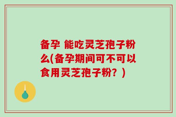 备孕 能吃灵芝孢子粉么(备孕期间可不可以食用灵芝孢子粉?)-第1张图片-破壁灵芝孢子粉研究指南 备孕 能吃灵芝孢子粉么(备孕期间可不可以食用灵芝孢子粉?)-第1张图片-破壁灵芝孢子粉研究指南