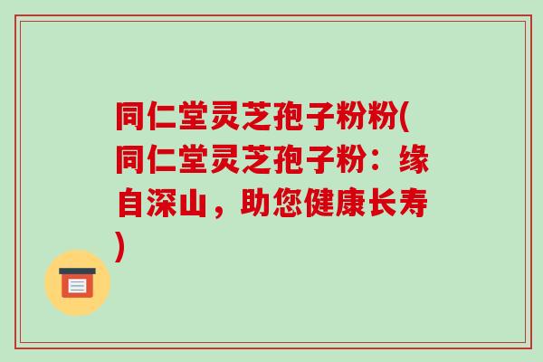 同仁堂灵芝孢子粉粉(同仁堂灵芝孢子粉:缘自深山,助您健康长寿)-第1张图片-破壁灵芝孢子粉研究指南 同仁堂灵芝孢子粉粉(同仁堂灵芝孢子粉:缘自深山,助您健康长寿)-第1张图片-破壁灵芝孢子粉研究指南