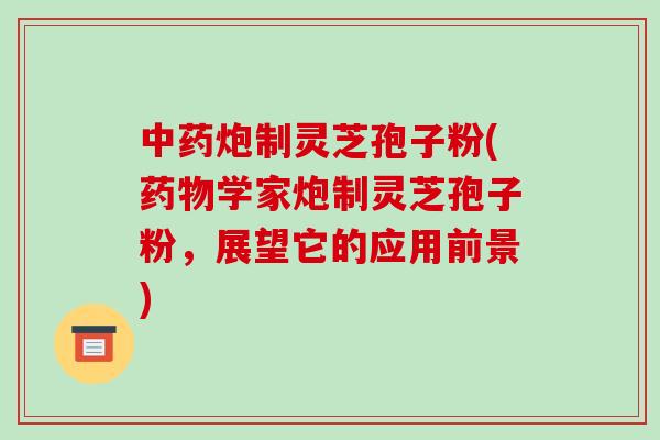 中药炮制灵芝孢子粉(药物学家炮制灵芝孢子粉,展望它的应用前景)-第1张图片-破壁灵芝孢子粉研究指南 中药炮制灵芝孢子粉(药物学家炮制灵芝孢子粉,展望它的应用前景)-第1张图片-破壁灵芝孢子粉研究指南