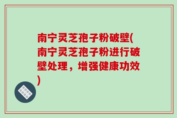 南宁灵芝孢子粉破壁(南宁灵芝孢子粉进行破壁处理,增强健康功效)-第1张图片-破壁灵芝孢子粉研究指南 南宁灵芝孢子粉破壁(南宁灵芝孢子粉进行破壁处理,增强健康功效)-第1张图片-破壁灵芝孢子粉研究指南
