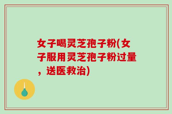 女子喝灵芝孢子粉(女子服用灵芝孢子粉过量,送医救治)-第1张图片-破壁灵芝孢子粉研究指南 女子喝灵芝孢子粉(女子服用灵芝孢子粉过量,送医救治)-第1张图片-破壁灵芝孢子粉研究指南