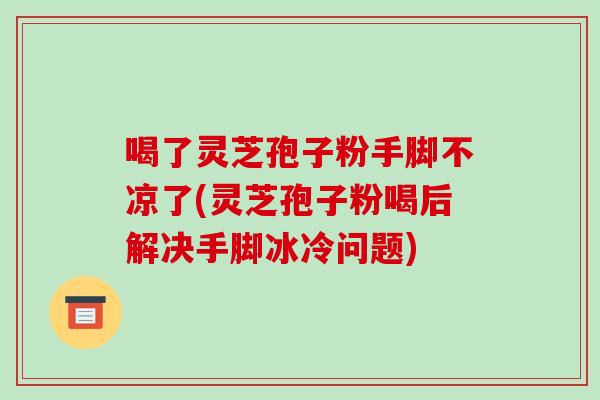 喝了灵芝孢子粉手脚不凉了(灵芝孢子粉喝后解决手脚冰冷问题)-第1张图片-破壁灵芝孢子粉研究指南 喝了灵芝孢子粉手脚不凉了(灵芝孢子粉喝后解决手脚冰冷问题)-第1张图片-破壁灵芝孢子粉研究指南