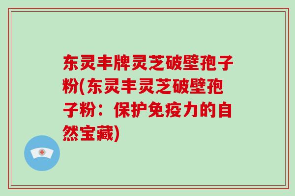 东灵丰牌灵芝破壁孢子粉(东灵丰灵芝破壁孢子粉:保护免疫力的自然宝藏)-第1张图片-破壁灵芝孢子粉研究指南 东灵丰牌灵芝破壁孢子粉(东灵丰灵芝破壁孢子粉:保护免疫力的自然宝藏)-第1张图片-破壁灵芝孢子粉研究指南
