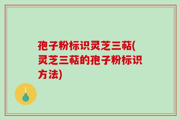 孢子粉标识灵芝三萜(灵芝三萜的孢子粉标识方法)-第1张图片-破壁灵芝孢子粉研究指南