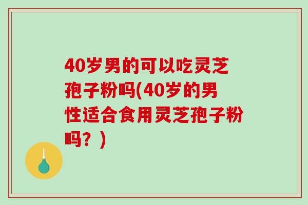 40岁男的可以吃灵芝孢子粉吗(40岁的男性适合食用灵芝孢子粉吗？)-第1张图片-破壁灵芝孢子粉研究指南