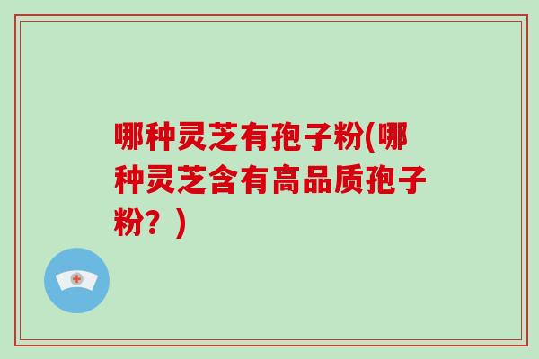 哪种灵芝有孢子粉(哪种灵芝含有高品质孢子粉？)-第1张图片-破壁灵芝孢子粉研究指南
