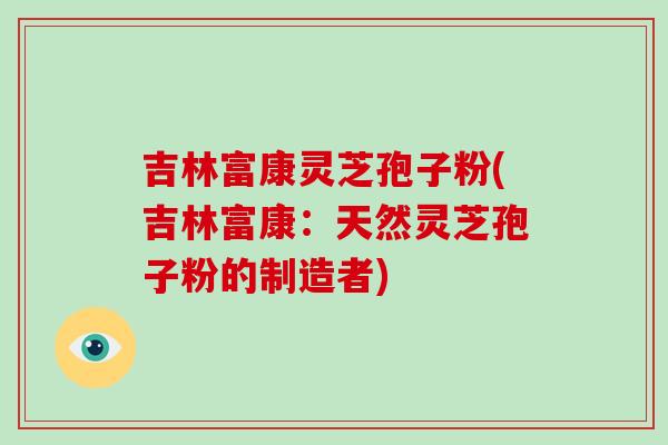 吉林富康灵芝孢子粉(吉林富康:天然灵芝孢子粉的制造者)-第1张图片-破壁灵芝孢子粉研究指南 吉林富康灵芝孢子粉(吉林富康:天然灵芝孢子粉的制造者)-第1张图片-破壁灵芝孢子粉研究指南