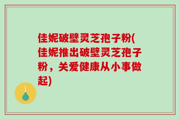 佳妮破壁灵芝孢子粉(佳妮推出破壁灵芝孢子粉,关爱健康从小事做起)-第1张图片-破壁灵芝孢子粉研究指南 佳妮破壁灵芝孢子粉(佳妮推出破壁灵芝孢子粉,关爱健康从小事做起)-第1张图片-破壁灵芝孢子粉研究指南
