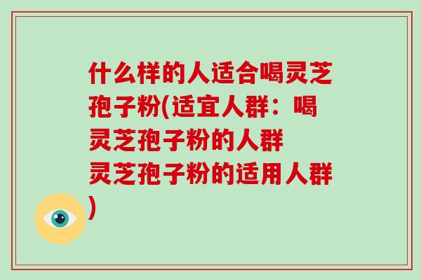 什么样的人适合喝灵芝孢子粉(适宜人群:喝灵芝孢子粉的人群 灵芝孢子粉的适用人群)-第1张图片-破壁灵芝孢子粉研究指南 什么样的人适合喝灵芝孢子粉(适宜人群:喝灵芝孢子粉的人群 灵芝孢子粉的适用人群)-第1张图片-破壁灵芝孢子粉研究指南