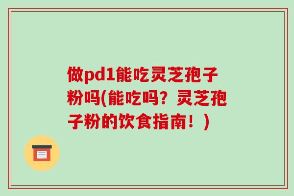 做pd1能吃灵芝孢子粉吗(能吃吗？灵芝孢子粉的饮食指南！)-第1张图片-破壁灵芝孢子粉研究指南