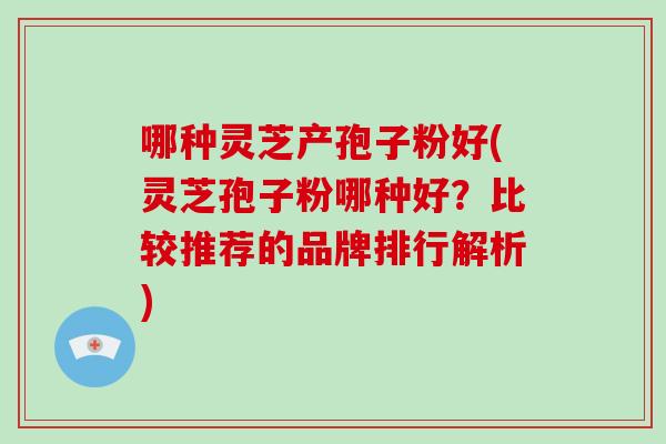 哪种灵芝产孢子粉好(灵芝孢子粉哪种好?比较推荐的品牌排行解析)-第1张图片-破壁灵芝孢子粉研究指南 哪种灵芝产孢子粉好(灵芝孢子粉哪种好?比较推荐的品牌排行解析)-第1张图片-破壁灵芝孢子粉研究指南