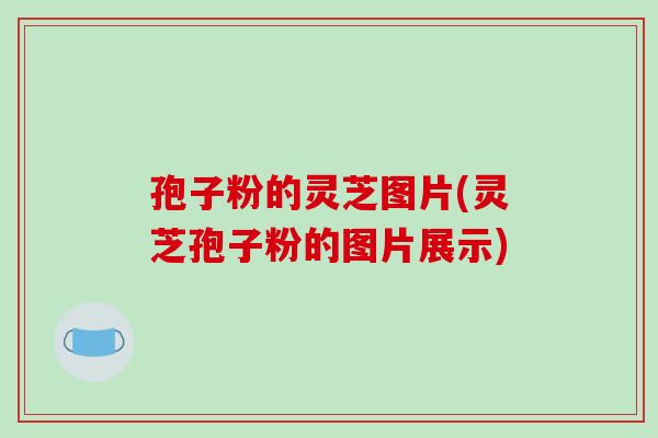 孢子粉的灵芝图片(灵芝孢子粉的图片展示)-第1张图片-破壁灵芝孢子粉研究指南 孢子粉的灵芝图片(灵芝孢子粉的图片展示)-第1张图片-破壁灵芝孢子粉研究指南