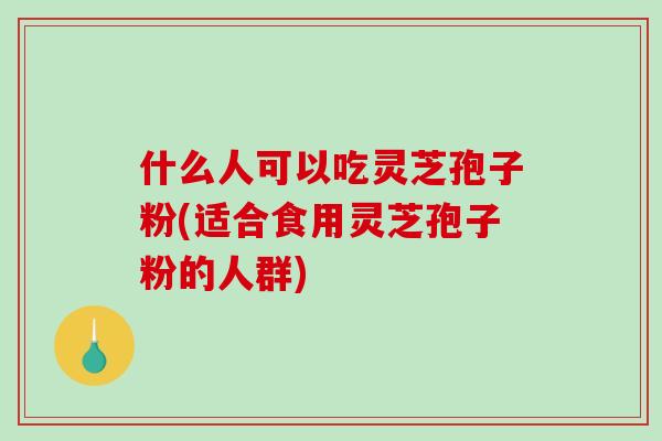 什么人可以吃灵芝孢子粉(适合食用灵芝孢子粉的人群)-第1张图片-破壁灵芝孢子粉研究指南